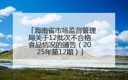 海南省市场监督管理局关于12批次不合格食品情况的通告（2025年第12期）
