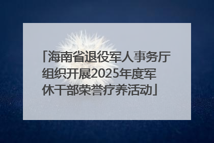 海南省退役军人事务厅组织开展2025年度军休干部荣誉疗养活动