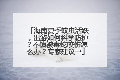 海南夏季蚊虫活跃，出游如何科学防护？不慎被毒蛇咬伤怎么办？专家建议→