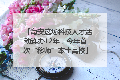 海安这场科技人才活动连办12年，今年首次“移师”本土高校