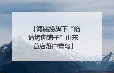 海底捞旗下“焰请烤肉铺子”山东首店落户青岛