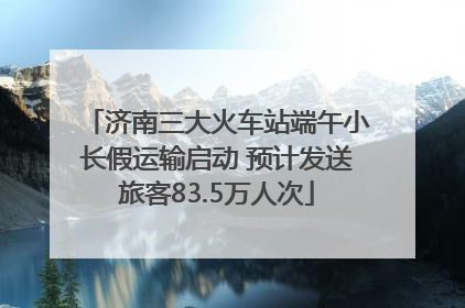 济南三大火车站端午小长假运输启动 预计发送旅客83.5万人次