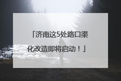 济南这5处路口渠化改造即将启动！