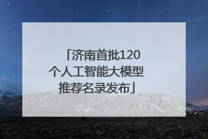 济南首批120个人工智能大模型推荐名录发布