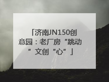 济南JN150创意园：老厂房“跳动”文创“心”