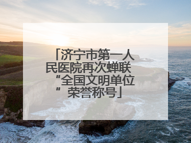 济宁市第一人民医院再次蝉联“全国文明单位”荣誉称号