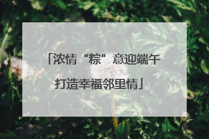 浓情“粽”意迎端午 打造幸福邻里情