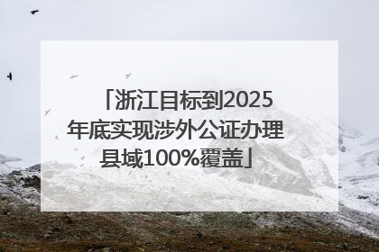浙江目标到2025年底实现涉外公证办理县域100%覆盖