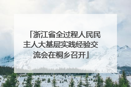浙江省全过程人民民主人大基层实践经验交流会在桐乡召开
