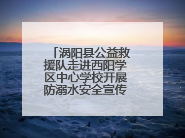 涡阳县公益救援队走进西阳学区中心学校开展防溺水安全宣传进校园活动