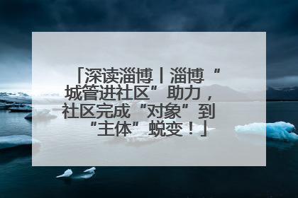 深读淄博丨淄博“城管进社区”助力，社区完成“对象”到“主体”蜕变！
