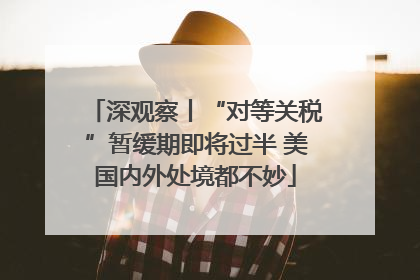 深观察丨“对等关税”暂缓期即将过半 美国内外处境都不妙