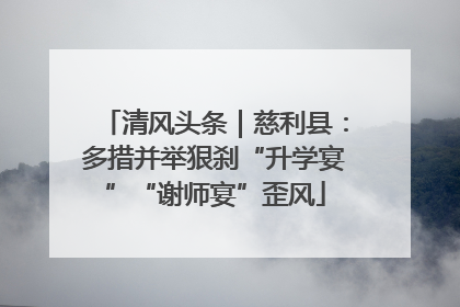 清风头条｜慈利县：多措并举狠刹“升学宴”“谢师宴”歪风