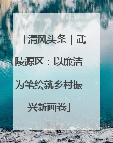 清风头条｜武陵源区：以廉洁为笔绘就乡村振兴新画卷