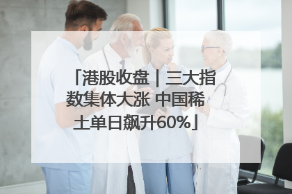 港股收盘｜三大指数集体大涨 中国稀土单日飙升60%