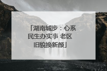 湖南城步：心系民生办实事 老区旧貌换新颜