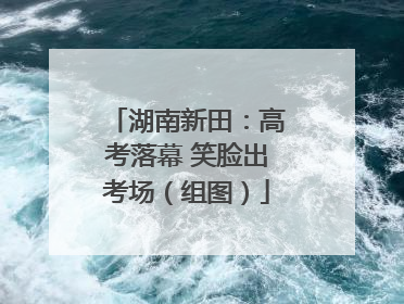 湖南新田：高考落幕 笑脸出考场（组图）