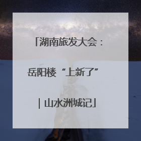 湖南旅发大会：岳阳楼“上新了”｜山水洲城记