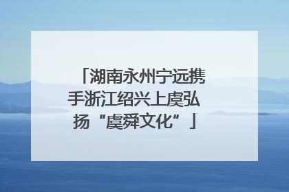 湖南永州宁远携手浙江绍兴上虞弘扬“虞舜文化”