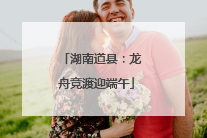 湖南道县：龙舟竞渡迎端午