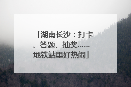 湖南长沙：打卡、答题、抽奖……地铁站里好热闹