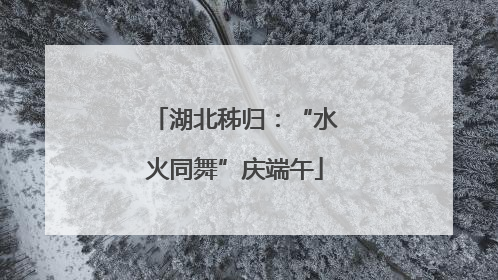 湖北秭归：“水火同舞”庆端午
