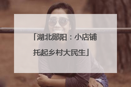 湖北郧阳：小店铺托起乡村大民生