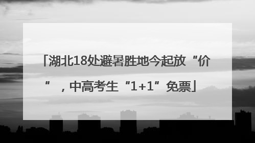 湖北18处避暑胜地今起放“价”，中高考生“1+1”免票
