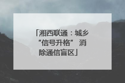 湘西联通：城乡“信号升格” 消除通信盲区
