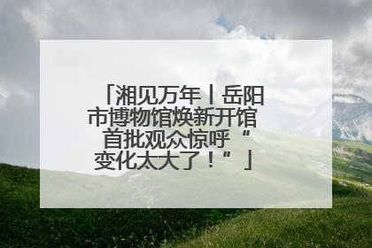 湘见万年丨岳阳市博物馆焕新开馆 首批观众惊呼“变化太大了！”
