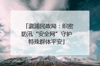 溆浦民政局：织密防汛“安全网”守护特殊群体平安