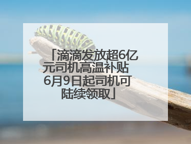 滴滴发放超6亿元司机高温补贴 6月9日起司机可陆续领取