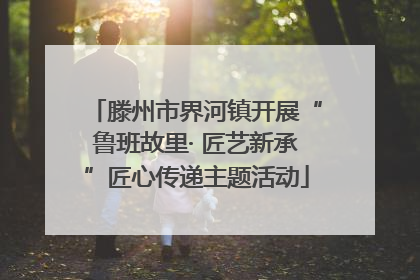 滕州市界河镇开展“鲁班故里· 匠艺新承”匠心传递主题活动