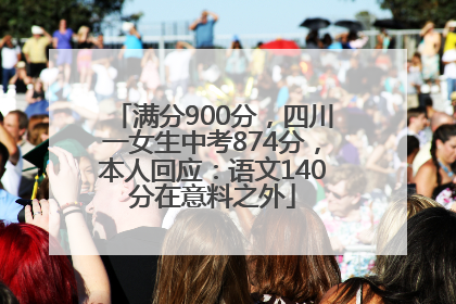 满分900分，四川一女生中考874分，本人回应：语文140分在意料之外