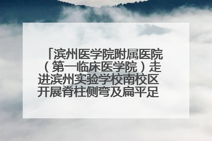 滨州医学院附属医院（第一临床医学院）走进滨州实验学校南校区开展脊柱侧弯及扁平足公益筛查活动