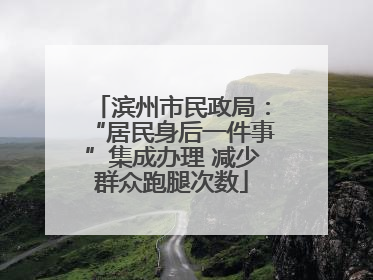 滨州市民政局：“居民身后一件事”集成办理 减少群众跑腿次数