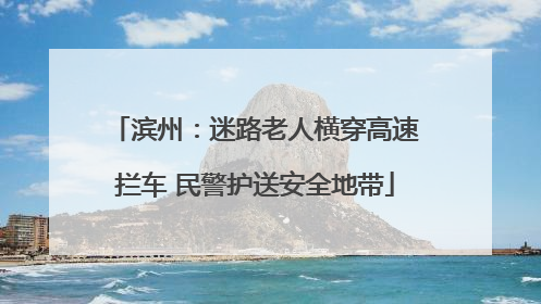 滨州：迷路老人横穿高速拦车 民警护送安全地带