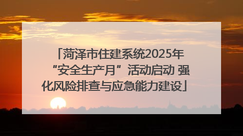 菏泽市住建系统2025年“安全生产月”活动启动 强化风险排查与应急能力建设