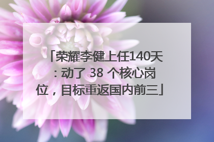 荣耀李健上任140天：动了 38 个核心岗位，目标重返国内前三