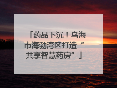 药品下沉！乌海市海勃湾区打造“共享智慧药房”