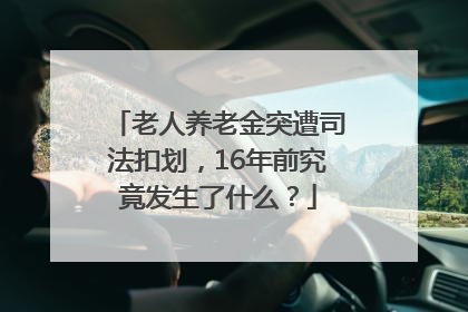 老人养老金突遭司法扣划，16年前究竟发生了什么？