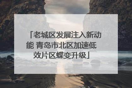 老城区发展注入新动能 青岛市北区加速低效片区蝶变升级