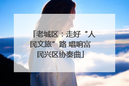 老城区：走好“人民文旅”路 唱响富民兴区协奏曲