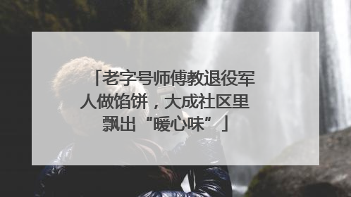 老字号师傅教退役军人做馅饼，大成社区里飘出“暖心味”