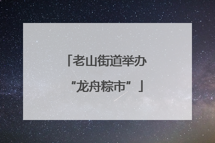 老山街道举办“龙舟粽市”