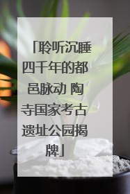聆听沉睡四千年的都邑脉动 陶寺国家考古遗址公园揭牌