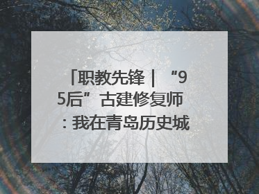 职教先锋｜“95后”古建修复师：我在青岛历史城区修古建