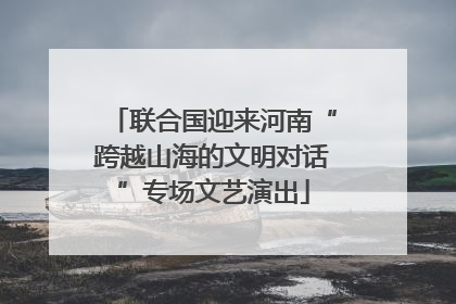 联合国迎来河南“跨越山海的文明对话”专场文艺演出