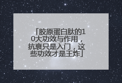 胶原蛋白肽的10大功效与作用，抗衰只是入门，这些功效才是王炸