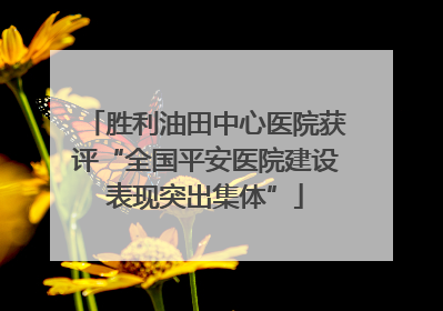 胜利油田中心医院获评“全国平安医院建设表现突出集体”